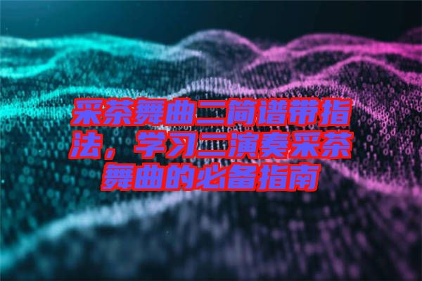 采茶舞曲二簡譜帶指法，學(xué)習(xí)二演奏采茶舞曲的必備指南