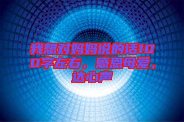 我想對媽媽說的話100字左右，感恩母愛，達(dá)心聲