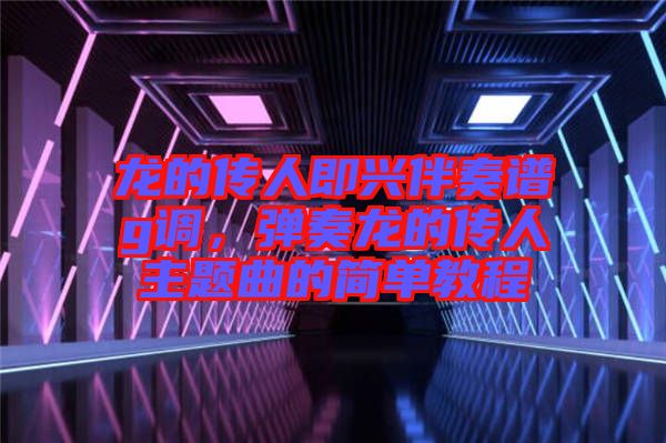 龍的傳人即興伴奏譜g調(diào)，彈奏龍的傳人主題曲的簡單教程