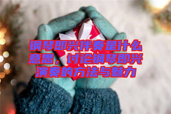 鋼琴即興伴奏是什么意思，討論鋼琴即興演奏的方法與魅力