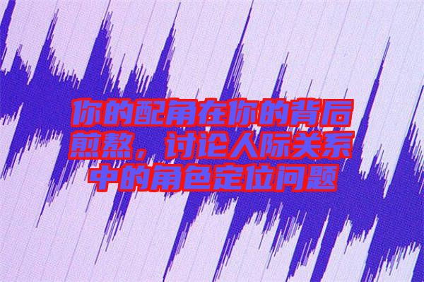 你的配角在你的背后煎熬，討論人際關(guān)系中的角色定位問題