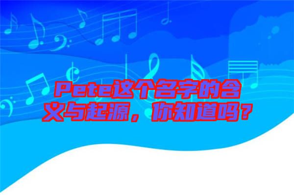 Pete這個(gè)名字的含義與起源，你知道嗎？
