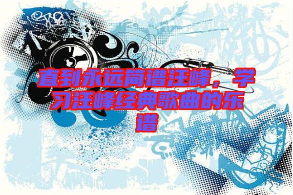 直到永遠(yuǎn)簡(jiǎn)譜汪峰，學(xué)習(xí)汪峰經(jīng)典歌曲的樂(lè)譜