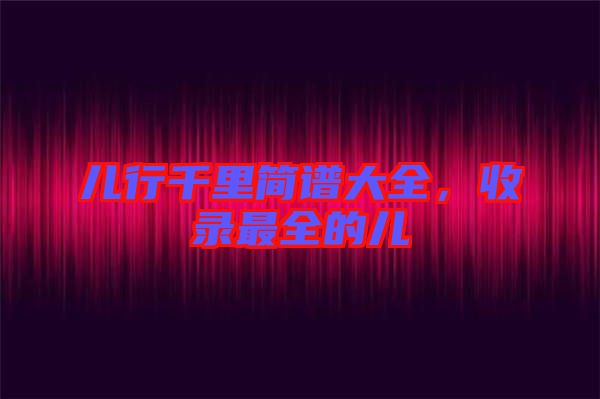 兒行千里簡譜大全，收錄最全的兒