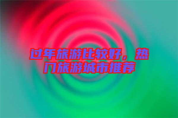 過年旅游比較好，熱門旅游城市推薦