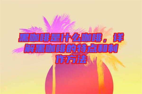黑咖啡是什么咖啡，詳解黑咖啡的特點(diǎn)和制作方法