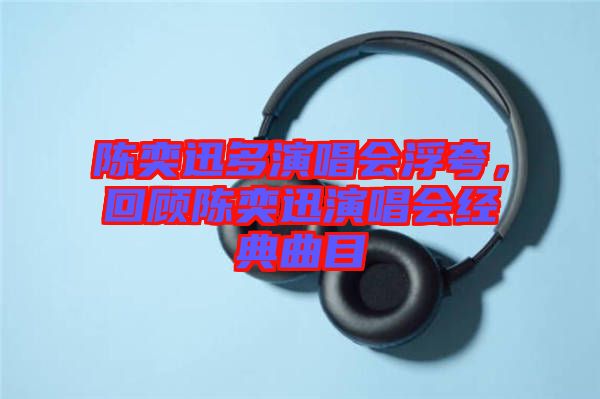 陳奕迅多演唱會浮夸，回顧陳奕迅演唱會經典曲目