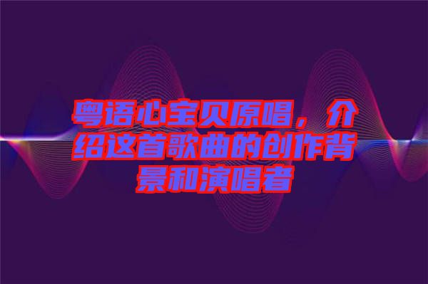 粵語心寶貝原唱，介紹這首歌曲的創(chuàng)作背景和演唱者