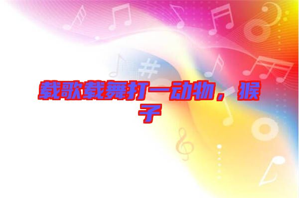 載歌載舞打一動(dòng)物，猴子