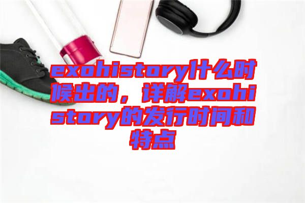 exohistory什么時候出的，詳解exohistory的發(fā)行時間和特點
