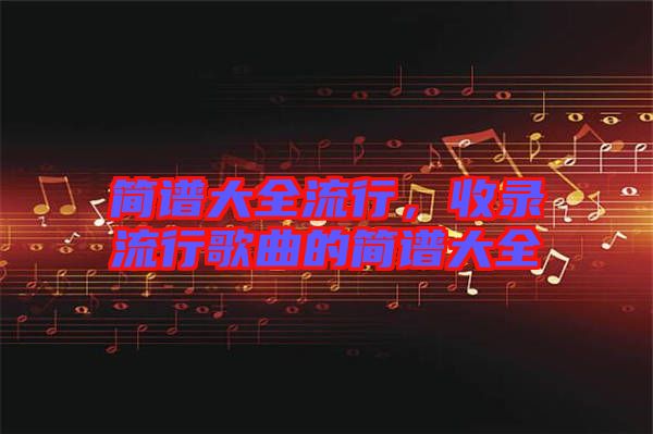 簡(jiǎn)譜大全流行，收錄流行歌曲的簡(jiǎn)譜大全