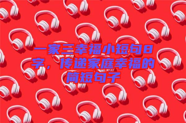 一家三幸福小短句8字，傳遞家庭幸福的簡(jiǎn)短句子
