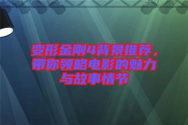 變形金剛4背景推薦，帶你領(lǐng)略電影的魅力與故事情節(jié)