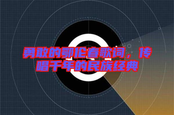 勇敢的鄂倫春歌詞，傳唱千年的民族經(jīng)典