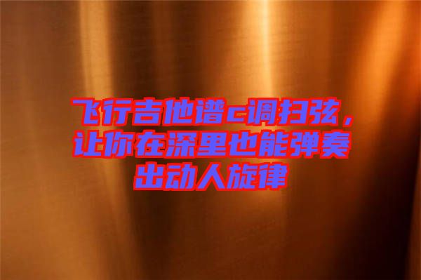 飛行吉他譜c調(diào)掃弦，讓你在深里也能彈奏出動(dòng)人旋律