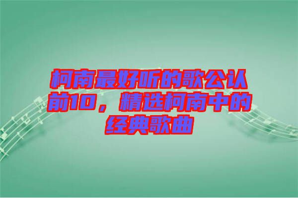 柯南最好聽的歌公認(rèn)前10，精選柯南中的經(jīng)典歌曲