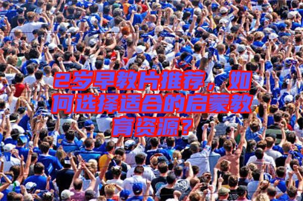 2歲早教片推薦，如何選擇適合的啟蒙教育資源？