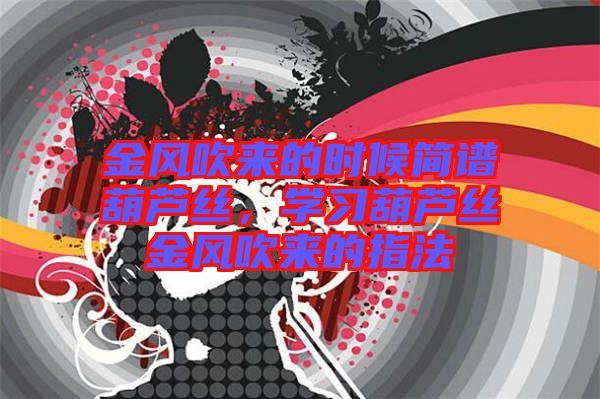 金風(fēng)吹來的時候簡譜葫蘆絲，學(xué)習(xí)葫蘆絲金風(fēng)吹來的指法