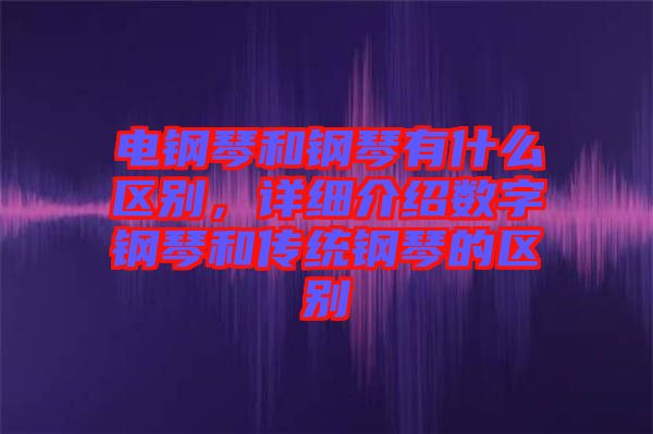 電鋼琴和鋼琴有什么區(qū)別，詳細(xì)介紹數(shù)字鋼琴和傳統(tǒng)鋼琴的區(qū)別