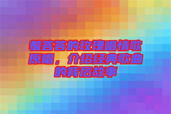 羞答答的玫瑰唱情歌原唱，介紹經(jīng)典歌曲的背后故事