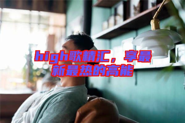high歌精匯，享最新最熱的高能