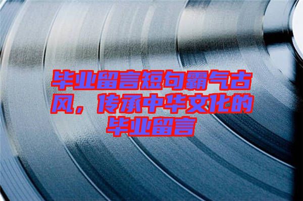 畢業(yè)留言短句霸氣古風，傳承中華文化的畢業(yè)留言
