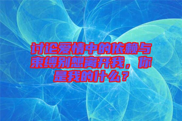 討論愛情中的依賴與束縛別想離開我，你是我的什么？