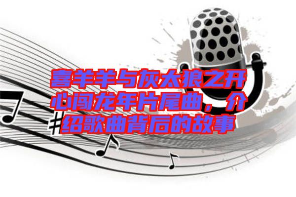 喜羊羊與灰太狼之開(kāi)心闖龍年片尾曲，介紹歌曲背后的故事
