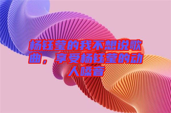 楊鈺瑩的我不想說歌曲，享受楊鈺瑩的動人嗓音