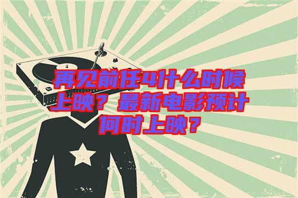 再見前任4什么時候上映？最新電影預(yù)計(jì)何時上映？