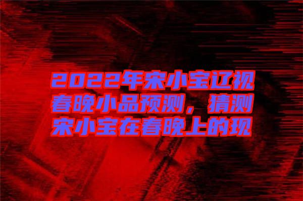 2022年宋小寶遼視春晚小品預(yù)測，猜測宋小寶在春晚上的現(xiàn)