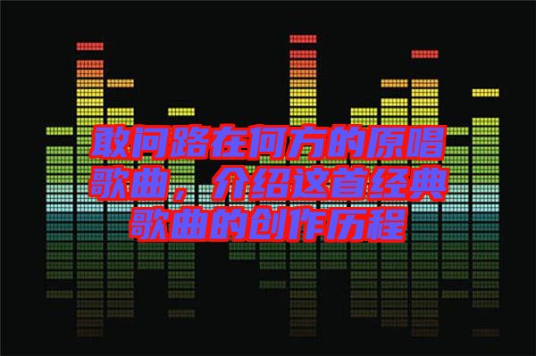敢問路在何方的原唱歌曲，介紹這首經(jīng)典歌曲的創(chuàng)作歷程