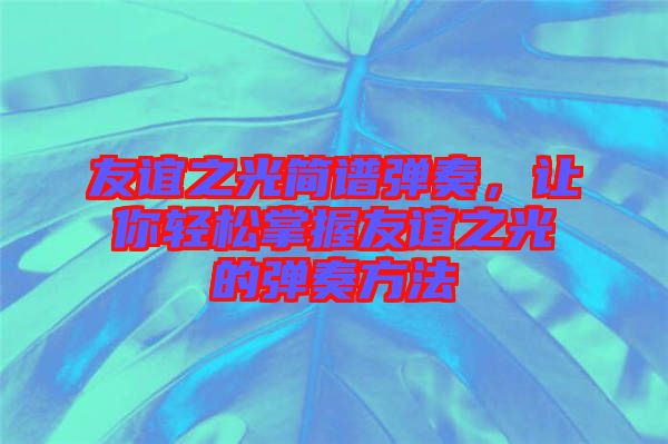 友誼之光簡譜彈奏，讓你輕松掌握友誼之光的彈奏方法