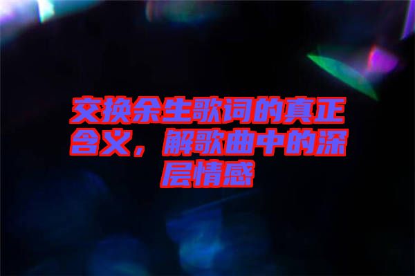交換余生歌詞的真正含義，解歌曲中的深層情感