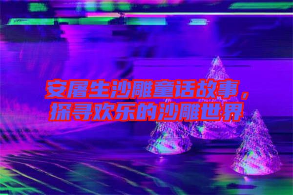 安屠生沙雕童話故事，探尋歡樂的沙雕世界