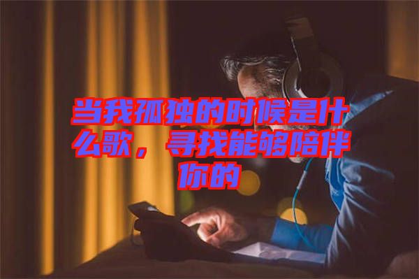 當(dāng)我孤獨的時候是什么歌，尋找能夠陪伴你的