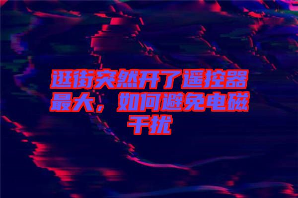 逛街突然開了遙控器最大，如何避免電磁干擾