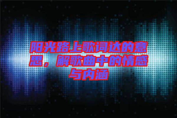 陽光路上歌詞達(dá)的意思，解歌曲中的情感與內(nèi)涵