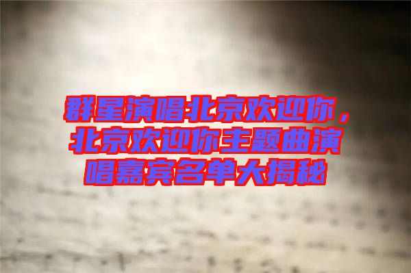 群星演唱北京歡迎你，北京歡迎你主題曲演唱嘉賓名單大揭秘