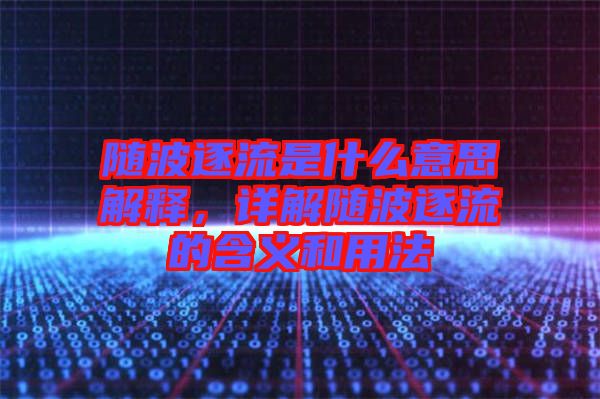 隨波逐流是什么意思解釋，詳解隨波逐流的含義和用法