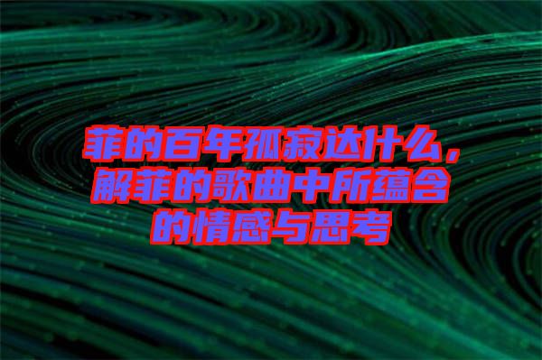 菲的百年孤寂達(dá)什么，解菲的歌曲中所蘊(yùn)含的情感與思考