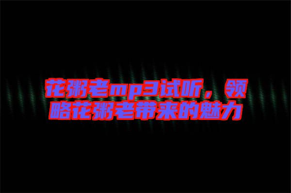 花粥老mp3試聽，領(lǐng)略花粥老帶來的魅力