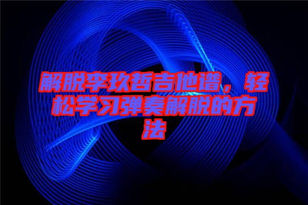 解脫李玖哲吉他譜，輕松學習彈奏解脫的方法