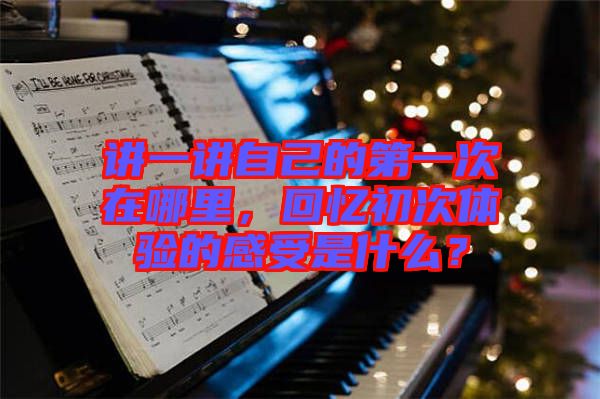 講一講自己的第一次在哪里，回憶初次體驗(yàn)的感受是什么？