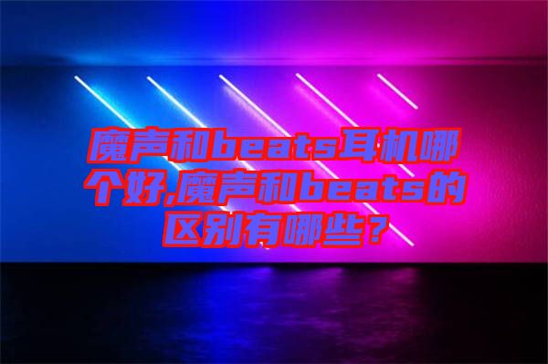 魔聲和beats耳機(jī)哪個(gè)好,魔聲和beats的區(qū)別有哪些？