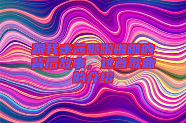 跟我走莎啦啦啦啦的背后故事，這首歌曲的介紹