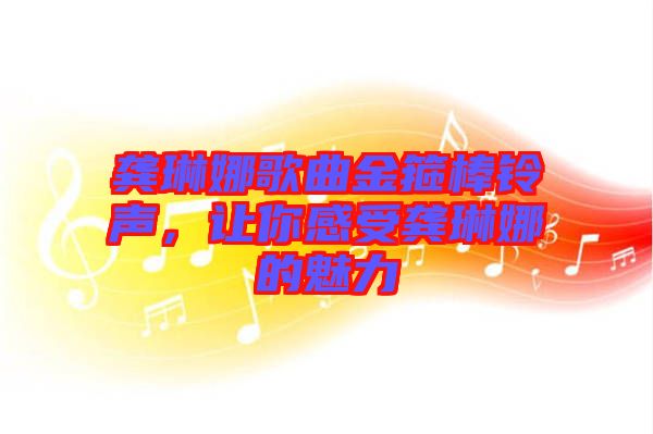 龔琳娜歌曲金箍棒鈴聲，讓你感受龔琳娜的魅力