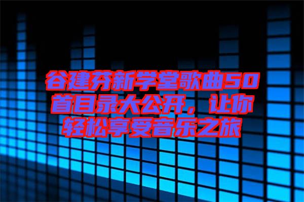 谷建芬新學(xué)堂歌曲50首目錄大公開(kāi)，讓你輕松享受音樂(lè)之旅