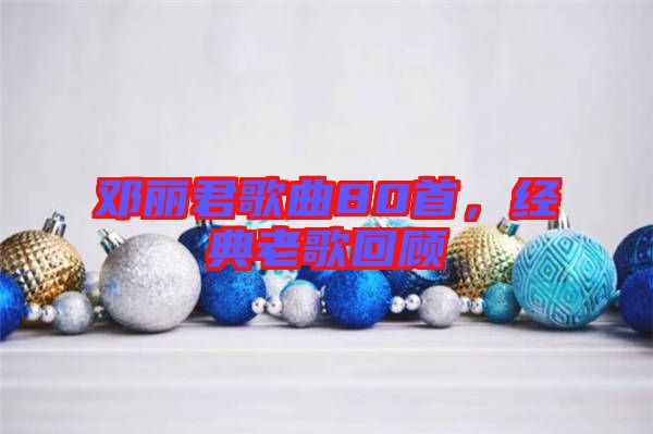 鄧麗君歌曲80首，經(jīng)典老歌回顧