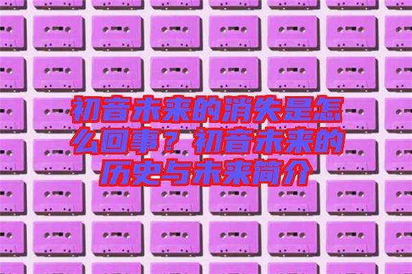 初音未來(lái)的消失是怎么回事？初音未來(lái)的歷史與未來(lái)簡(jiǎn)介